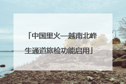 中国里火—越南北峰生通道旅检功能启用