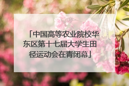 中国高等农业院校华东区第十七届大学生田径运动会在青闭幕