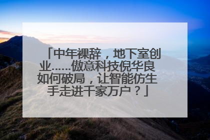 中年裸辞，地下室创业……傲意科技倪华良如何破局，让智能仿生手走进千家万户？