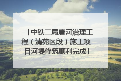 中铁二局唐河治理工程（清苑区段）施工项目河堤修筑顺利完成