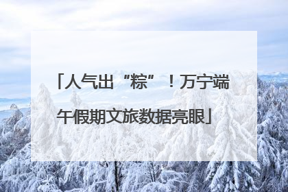 人气出“粽”！万宁端午假期文旅数据亮眼