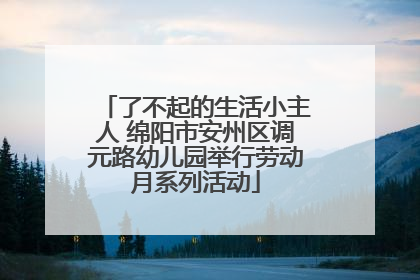 了不起的生活小主人 绵阳市安州区调元路幼儿园举行劳动月系列活动