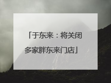 于东来：将关闭多家胖东来门店