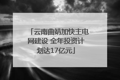 云南曲靖加快主电网建设 全年投资计划达17亿元