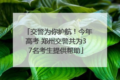 交警为你护航！今年高考 郑州交警共为37名考生提供帮助