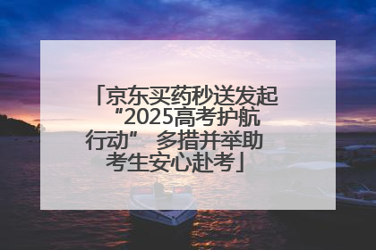 京东买药秒送发起“2025高考护航行动” 多措并举助考生安心赴考