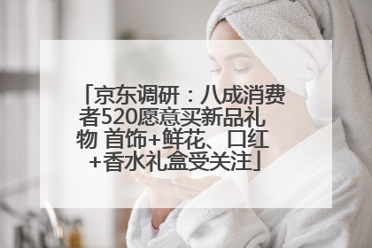 京东调研：八成消费者520愿意买新品礼物 首饰+鲜花、口红+香水礼盒受关注
