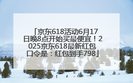 京东618活动6月17日晚8点开始买最便宜！2025京东618最新红包口令是：红包到手798