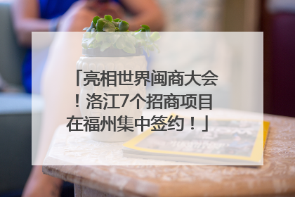 亮相世界闽商大会！洛江7个招商项目在福州集中签约！