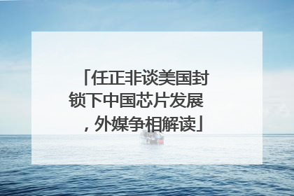 任正非谈美国封锁下中国芯片发展，外媒争相解读