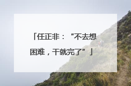 任正非：“不去想困难，干就完了”