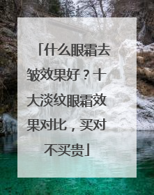 什么眼霜去皱效果好？十大淡纹眼霜效果对比，买对不买贵