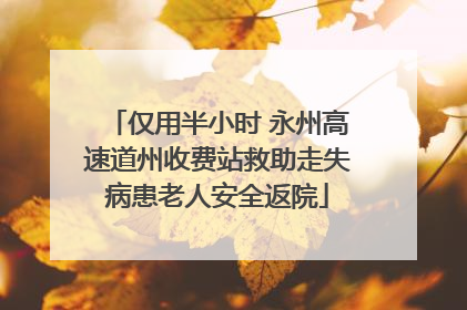 仅用半小时 永州高速道州收费站救助走失病患老人安全返院