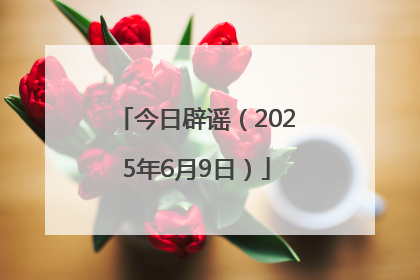 今日辟谣（2025年6月9日）