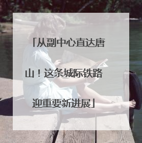 从副中心直达唐山！这条城际铁路迎重要新进展