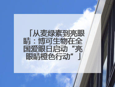 从麦绿素到亮眼睛：博可生物在全国爱眼日启动“亮眼睛橙色行动”