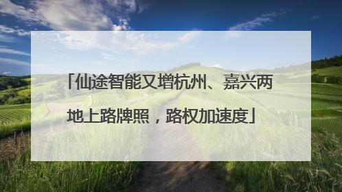 仙途智能又增杭州、嘉兴两地上路牌照，路权加速度
