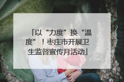 以“力度”换“温度”！枣庄市开展卫生监督宣传月活动