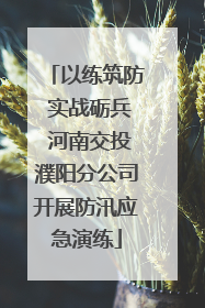 以练筑防 实战砺兵 河南交投濮阳分公司开展防汛应急演练