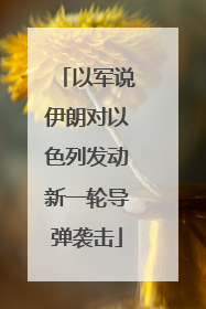 以军说伊朗对以色列发动新一轮导弹袭击