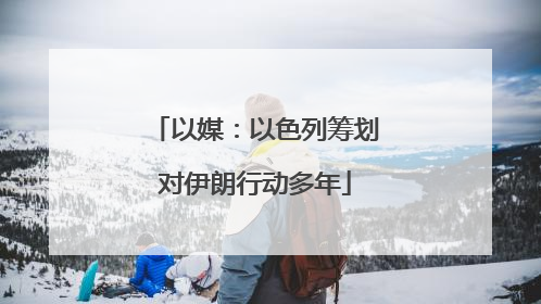 以媒：以色列筹划对伊朗行动多年