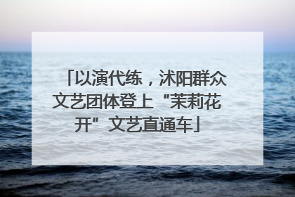 以演代练，沭阳群众文艺团体登上“茉莉花开”文艺直通车
