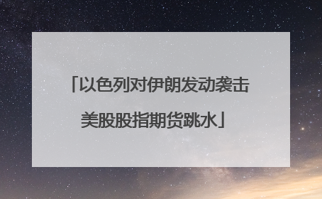 以色列对伊朗发动袭击 美股股指期货跳水