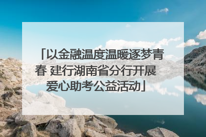 以金融温度温暖逐梦青春 建行湖南省分行开展爱心助考公益活动