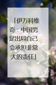 伊万科维奇：中国男足出局自己会承担非常大的责任