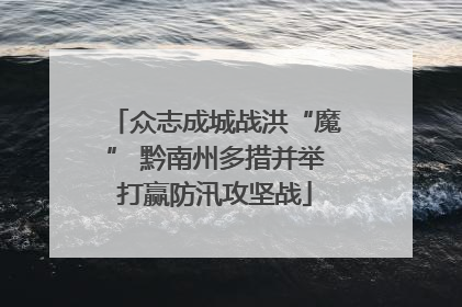 众志成城战洪“魔” 黔南州多措并举打赢防汛攻坚战