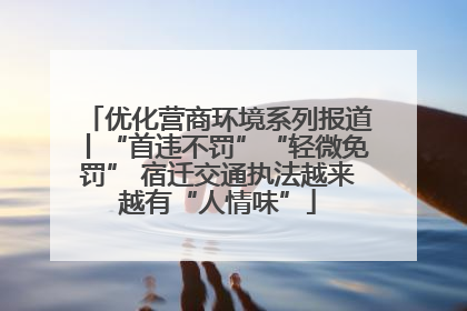 优化营商环境系列报道丨“首违不罚”“轻微免罚” 宿迁交通执法越来越有“人情味”