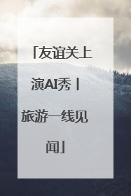 友谊关上演AI秀丨旅游一线见闻