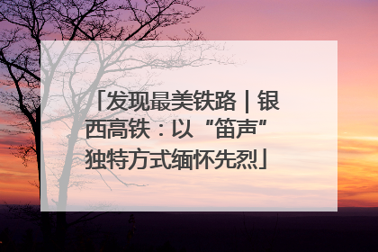 发现最美铁路｜银西高铁：以“笛声”独特方式缅怀先烈