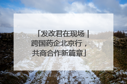 发改君在现场｜跨国药企北京行，共商合作新篇章