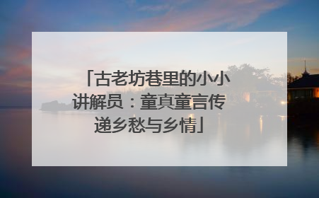 古老坊巷里的小小讲解员：童真童言传递乡愁与乡情
