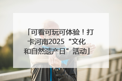 可看可玩可体验！打卡河南2025“文化和自然遗产日”活动