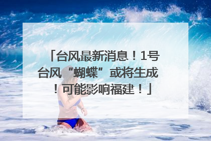 台风最新消息！1号台风“蝴蝶”或将生成！可能影响福建！
