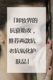 卸妆界的抗衰助攻，推荐两款抗老抗氧化护肤品
