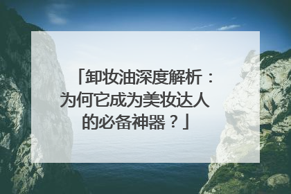 卸妆油深度解析：为何它成为美妆达人的必备神器？