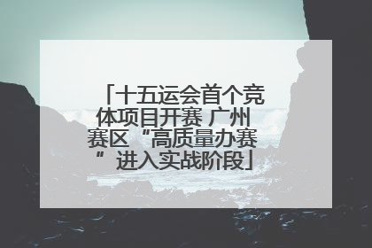 十五运会首个竞体项目开赛 广州赛区“高质量办赛”进入实战阶段