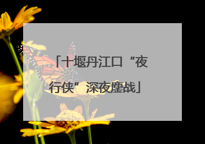 十堰丹江口“夜行侠”深夜鏖战