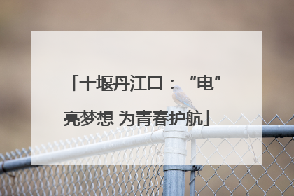 十堰丹江口：“电”亮梦想 为青春护航