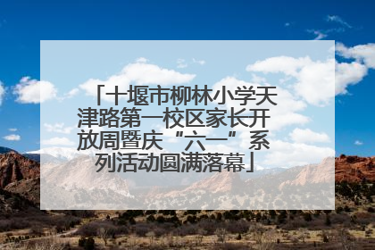 十堰市柳林小学天津路第一校区家长开放周暨庆“六一”系列活动圆满落幕