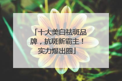 十大美白祛斑品牌，抗斑新霸主！实力爆出圈