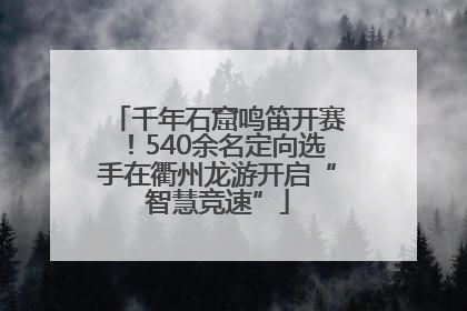 千年石窟鸣笛开赛！540余名定向选手在衢州龙游开启“智慧竞速”