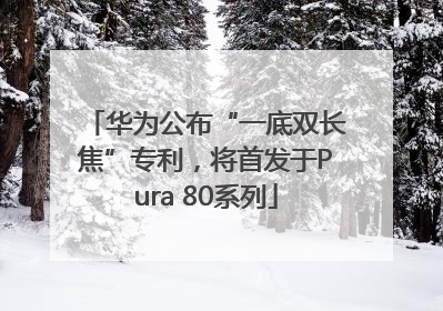 华为公布“一底双长焦”专利，将首发于Pura 80系列