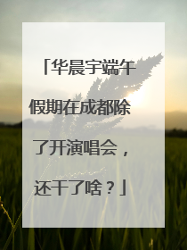 华晨宇端午假期在成都除了开演唱会，还干了啥？