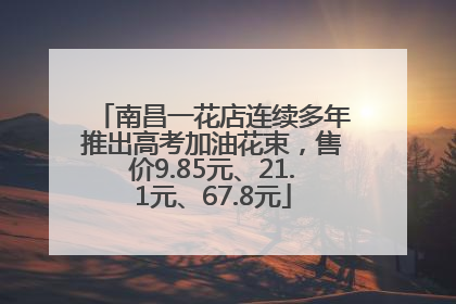 南昌一花店连续多年推出高考加油花束，售价9.85元、21.1元、67.8元