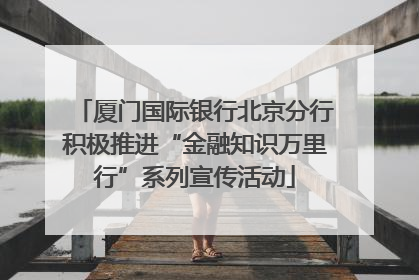 厦门国际银行北京分行积极推进“金融知识万里行”系列宣传活动