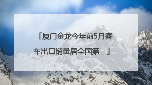 厦门金龙今年前5月客车出口销量居全国第一